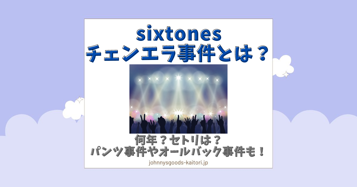 現在開催中のキャンペーン＆お得情報 sixtonesチェンエラ事件とは？何年？セトリは？パンツ事件や アイドルグッズ